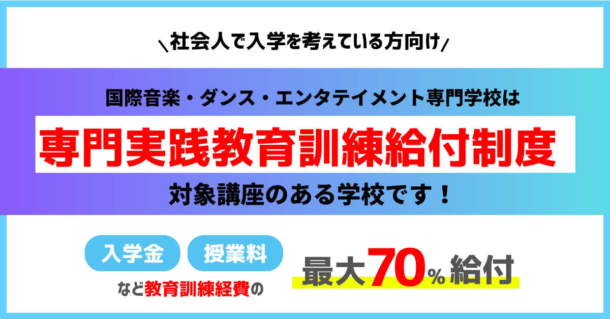 社会人で入学を考えている方向け 国際音楽・ダンス・エンタテイメント専門学校は「専門実践教育訓練給付制度」対象講座のある学校です!入学金・授業料など教育訓練経費の最大70%給付