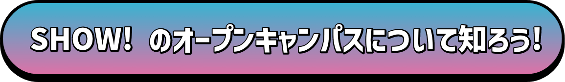 SHOW!のオープンキャンパスについて知ろう!